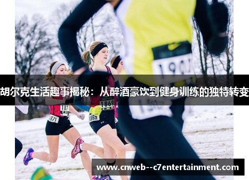 胡尔克生活趣事揭秘:从醉酒豪饮到健身训练的独特转变 胡尔克生活趣事揭秘:从醉酒豪饮到健身训练的独特转变