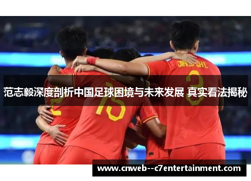 范志毅深度剖析中国足球困境与未来发展 真实看法揭秘 范志毅深度剖析中国足球困境与未来发展 真实看法揭秘