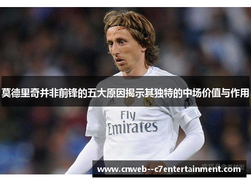 莫德里奇并非前锋的五大原因揭示其独特的中场价值与作用