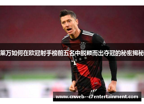 莱万如何在欧冠射手榜前五名中脱颖而出夺冠的秘密揭秘