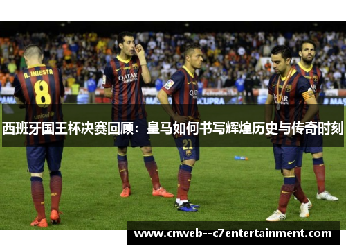 西班牙国王杯决赛回顾:皇马如何书写辉煌历史与传奇时刻 西班牙国王杯决赛回顾:皇马如何书写辉煌历史与传奇时刻