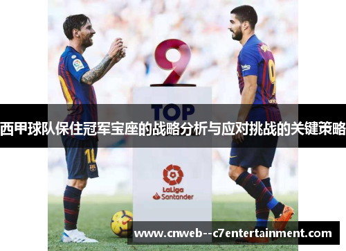 西甲球队保住冠军宝座的战略分析与应对挑战的关键策略 西甲球队保住冠军宝座的战略分析与应对挑战的关键策略