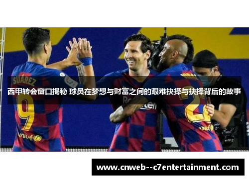 西甲转会窗口揭秘 球员在梦想与财富之间的艰难抉择与抉择背后的故事 西甲转会窗口揭秘 球员在梦想与财富之间的艰难抉择与抉择背后的故事