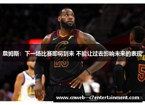 詹姆斯:下一场比赛即将到来 不能让过去影响未来的表现 詹姆斯:下一场比赛即将到来 不能让过去影响未来的表现