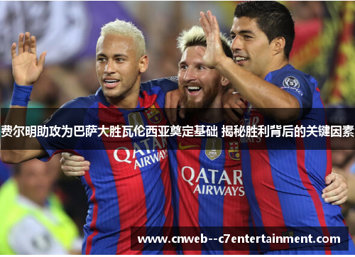 费尔明助攻为巴萨大胜瓦伦西亚奠定基础 揭秘胜利背后的关键因素 费尔明助攻为巴萨大胜瓦伦西亚奠定基础 揭秘胜利背后的关键因素