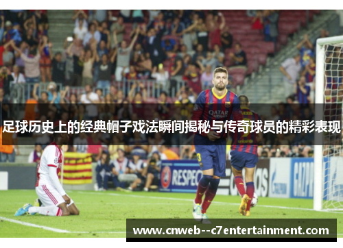 足球历史上的经典帽子戏法瞬间揭秘与传奇球员的精彩表现