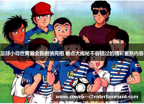 足球小将世青篇全新剧情亮相 看点大揭秘不容错过的精彩更新内容