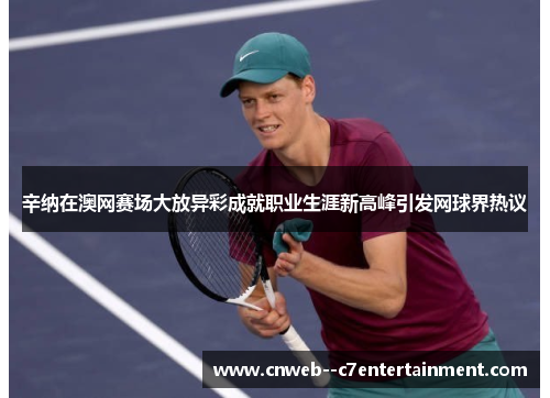 辛纳在澳网赛场大放异彩成就职业生涯新高峰引发网球界热议