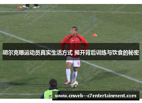 胡尔克曝运动员真实生活方式 揭开背后训练与饮食的秘密