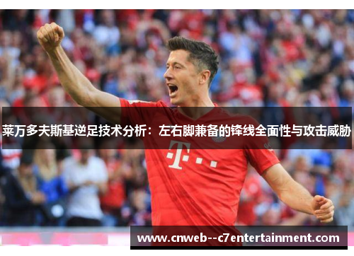 莱万多夫斯基逆足技术分析：左右脚兼备的锋线全面性与攻击威胁