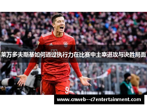 莱万多夫斯基如何通过执行力在比赛中主宰进攻与决胜局面