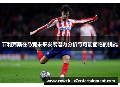 菲利克斯在马竞未来发展潜力分析与可能面临的挑战