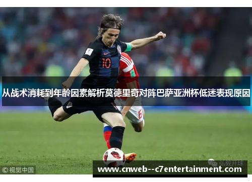 从战术消耗到年龄因素解析莫德里奇对阵巴萨亚洲杯低迷表现原因