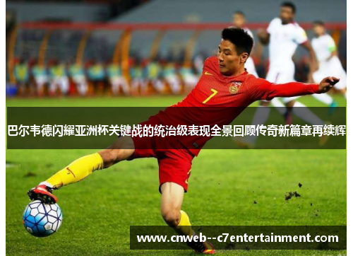 巴尔韦德闪耀亚洲杯关键战的统治级表现全景回顾传奇新篇章再续辉