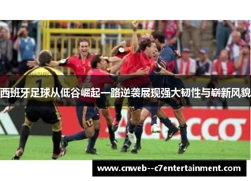 西班牙足球从低谷崛起一路逆袭展现强大韧性与崭新风貌 西班牙足球从低谷崛起一路逆袭展现强大韧性与崭新风貌
