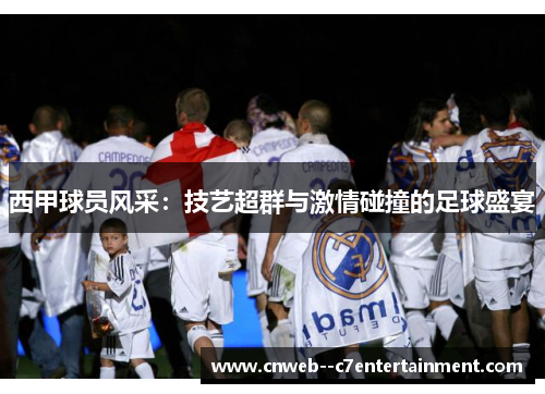 西甲球员风采：技艺超群与激情碰撞的足球盛宴