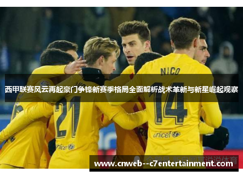 西甲联赛风云再起豪门争锋新赛季格局全面解析战术革新与新星崛起观察