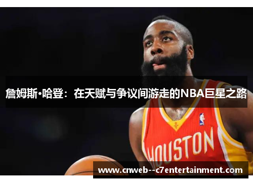 詹姆斯·哈登：在天赋与争议间游走的NBA巨星之路