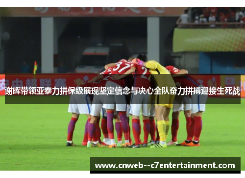 谢晖带领亚泰力拼保级展现坚定信念与决心全队奋力拼搏迎接生死战