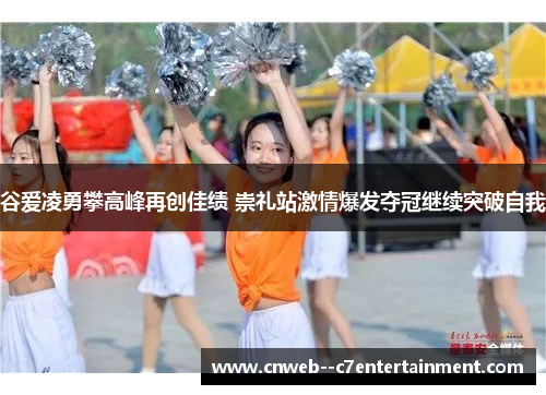 谷爱凌勇攀高峰再创佳绩 崇礼站激情爆发夺冠继续突破自我 谷爱凌勇攀高峰再创佳绩 崇礼站激情爆发夺冠继续突破自我
