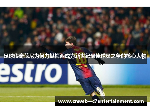 足球传奇范尼为何力挺梅西成为新世纪最佳球员之争的核心人物