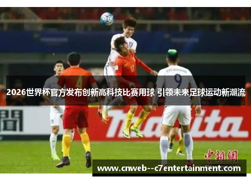 2026世界杯官方发布创新高科技比赛用球 引领未来足球运动新潮流