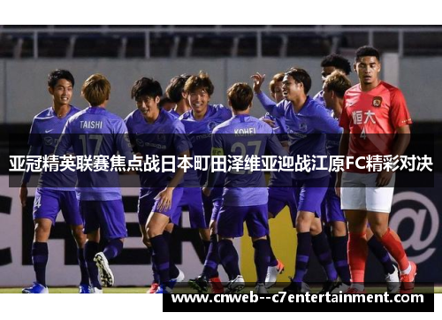 亚冠精英联赛焦点战日本町田泽维亚迎战江原FC精彩对决