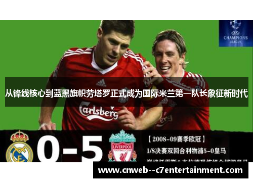 从锋线核心到蓝黑旗帜劳塔罗正式成为国际米兰第一队长象征新时代