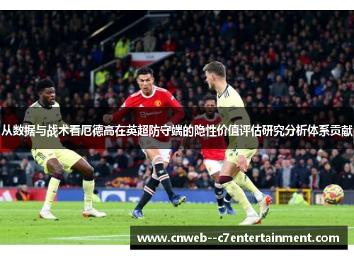 从数据与战术看厄德高在英超防守端的隐性价值评估研究分析体系贡献 从数据与战术看厄德高在英超防守端的隐性价值评估研究分析体系贡献