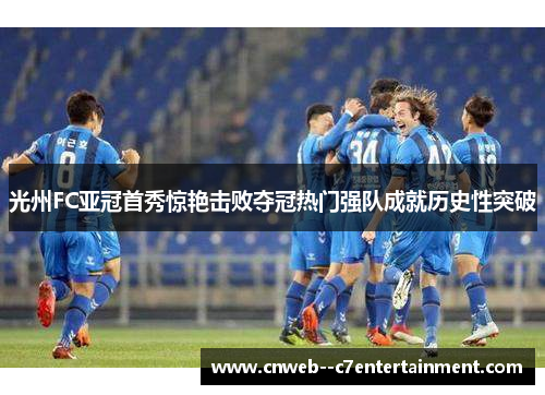 光州FC亚冠首秀惊艳击败夺冠热门强队成就历史性突破