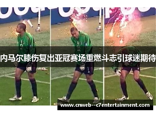 内马尔膝伤复出亚冠赛场重燃斗志引球迷期待