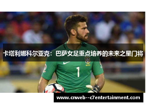 卡塔利娜科尔亚克：巴萨女足重点培养的未来之星门将
