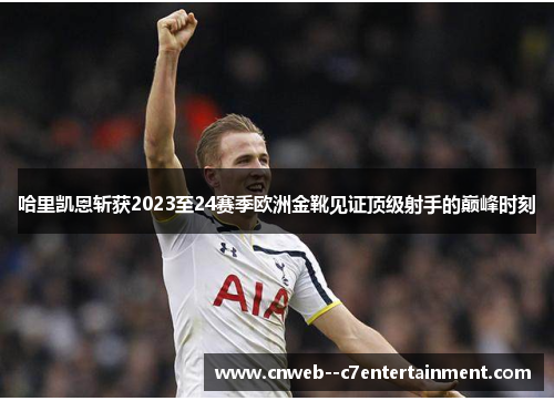 哈里凯恩斩获2023至24赛季欧洲金靴见证顶级射手的巅峰时刻 哈里凯恩斩获2023至24赛季欧洲金靴见证顶级射手的巅峰时刻