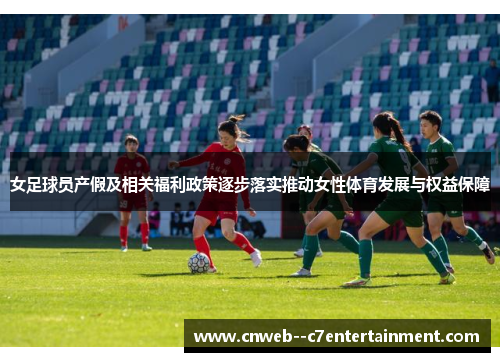 女足球员产假及相关福利政策逐步落实推动女性体育发展与权益保障