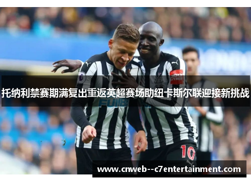 托纳利禁赛期满复出重返英超赛场助纽卡斯尔联迎接新挑战