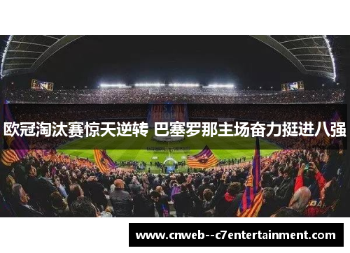 欧冠淘汰赛惊天逆转 巴塞罗那主场奋力挺进八强