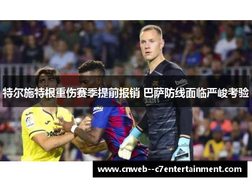 特尔施特根重伤赛季提前报销 巴萨防线面临严峻考验 特尔施特根重伤赛季提前报销 巴萨防线面临严峻考验