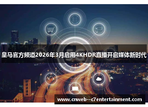 皇马官方频道2026年3月启用4KHDR直播开启媒体新时代