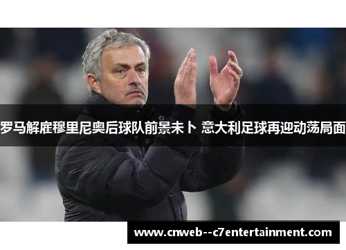 罗马解雇穆里尼奥后球队前景未卜 意大利足球再迎动荡局面