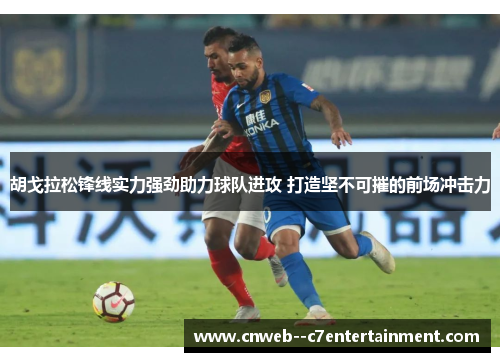 胡戈拉松锋线实力强劲助力球队进攻 打造坚不可摧的前场冲击力 胡戈拉松锋线实力强劲助力球队进攻 打造坚不可摧的前场冲击力