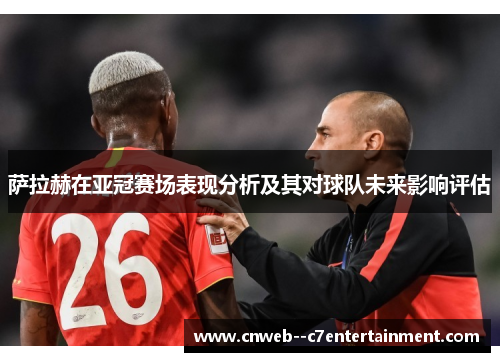 萨拉赫在亚冠赛场表现分析及其对球队未来影响评估 萨拉赫在亚冠赛场表现分析及其对球队未来影响评估