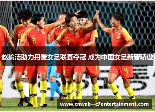 赵瑜洁助力丹麦女足联赛夺冠 成为中国女足新晋骄傲