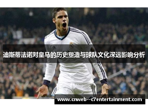 迪斯蒂法诺对皇马的历史塑造与球队文化深远影响分析
