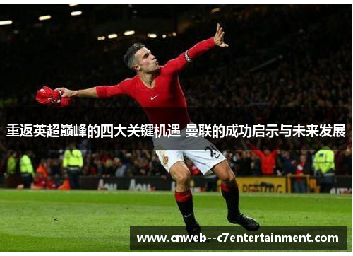重返英超巅峰的四大关键机遇 曼联的成功启示与未来发展