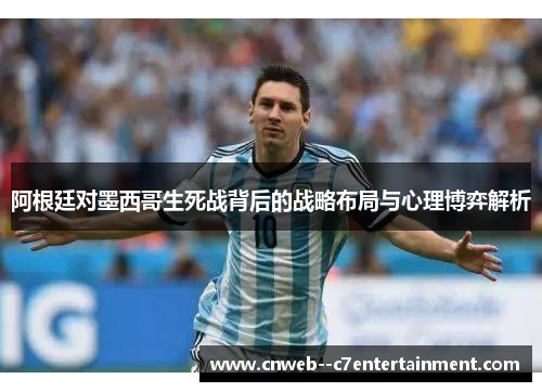 阿根廷对墨西哥生死战背后的战略布局与心理博弈解析