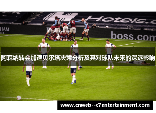 阿森纳转会加速贝尔塔决策分析及其对球队未来的深远影响