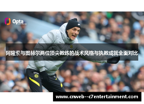 阿隆索与图赫尔两位顶尖教练的战术风格与执教成就全面对比