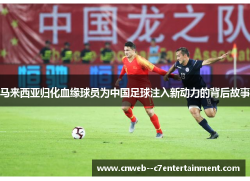 马来西亚归化血缘球员为中国足球注入新动力的背后故事
