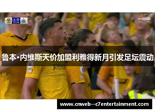 鲁本·内维斯天价加盟利雅得新月引发足坛震动 鲁本·内维斯天价加盟利雅得新月引发足坛震动
