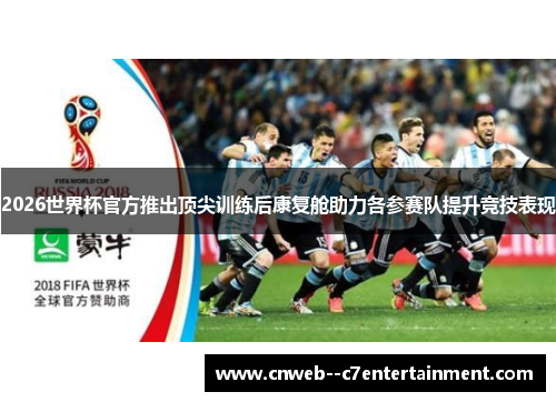 2026世界杯官方推出顶尖训练后康复舱助力各参赛队提升竞技表现 2026世界杯官方推出顶尖训练后康复舱助力各参赛队提升竞技表现